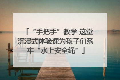 “手把手”教学 这堂沉浸式体验课为孩子们系牢“水上安全绳”